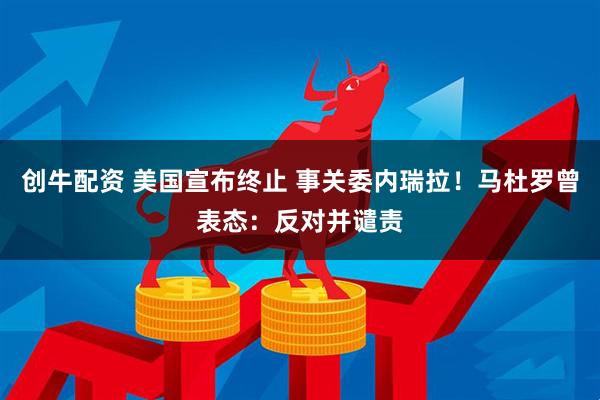 创牛配资 美国宣布终止 事关委内瑞拉！马杜罗曾表态：反对并谴责