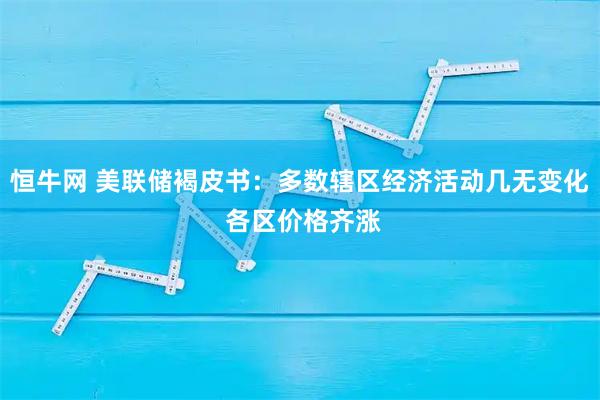 恒牛网 美联储褐皮书：多数辖区经济活动几无变化 各区价格齐涨