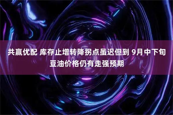 共赢优配 库存止增转降拐点虽迟但到 9月中下旬豆油价格仍有走强预期