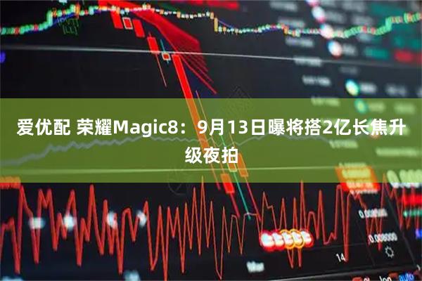 爱优配 荣耀Magic8：9月13日曝将搭2亿长焦升级夜拍
