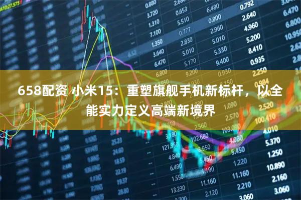 658配资 小米15：重塑旗舰手机新标杆，以全能实力定义高端新境界