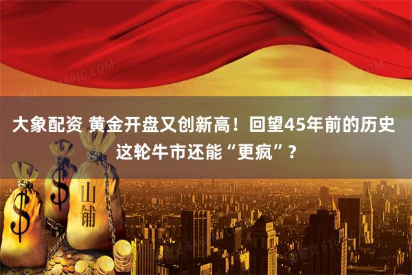 大象配资 黄金开盘又创新高！回望45年前的历史 这轮牛市还能“更疯”？