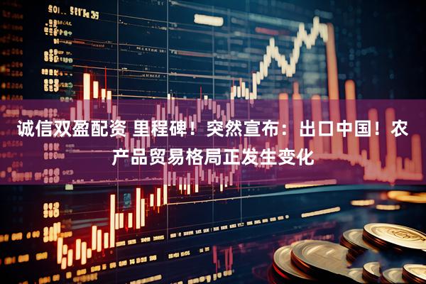 诚信双盈配资 里程碑！突然宣布：出口中国！农产品贸易格局正发生变化