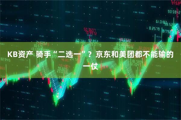 KB资产 骑手“二选一”？京东和美团都不能输的一仗