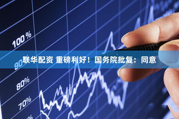 联华配资 重磅利好！国务院批复：同意