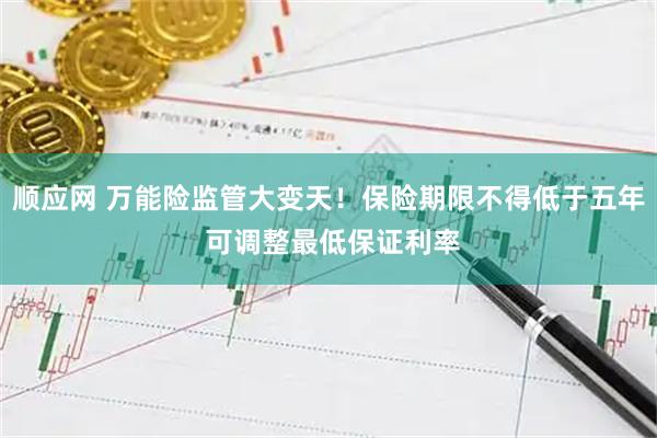 顺应网 万能险监管大变天！保险期限不得低于五年 可调整最低保证利率