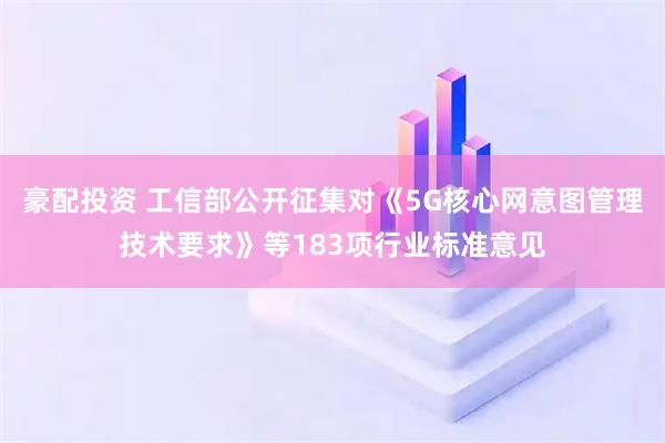豪配投资 工信部公开征集对《5G核心网意图管理技术要求》等183项行业标准意见