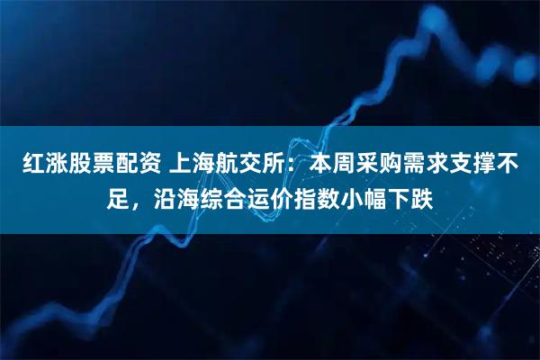 红涨股票配资 上海航交所：本周采购需求支撑不足，沿海综合运价指数小幅下跌