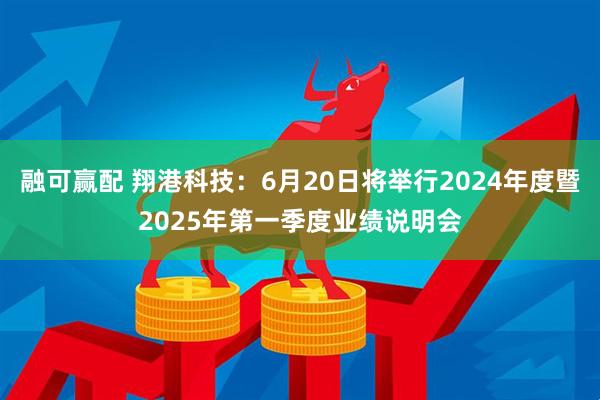 融可赢配 翔港科技：6月20日将举行2024年度暨2025年第一季度业绩说明会