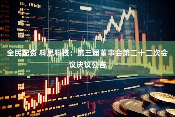 全民配资 科思科技：第三届董事会第二十二次会议决议公告