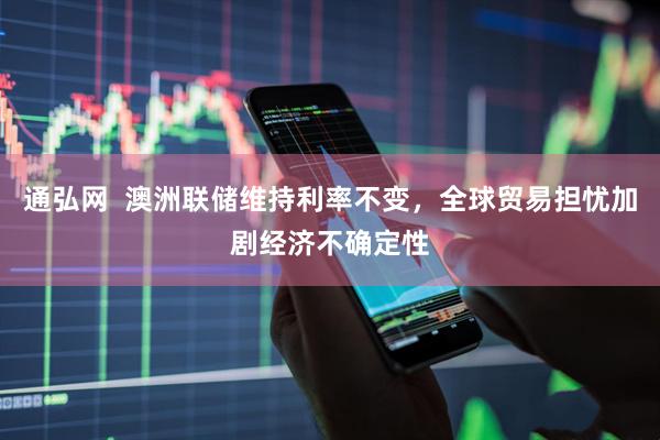 通弘网  澳洲联储维持利率不变，全球贸易担忧加剧经济不确定性