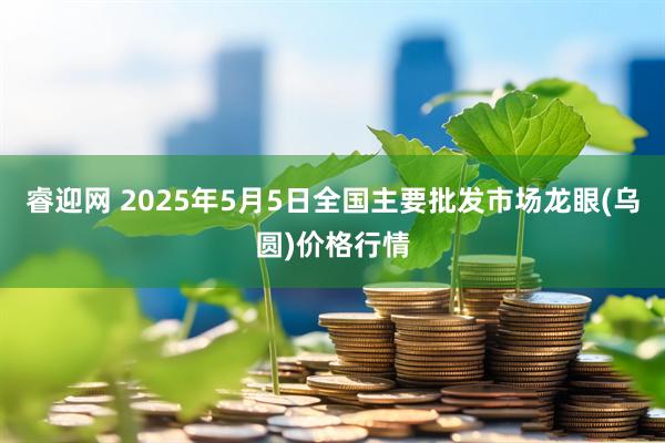 睿迎网 2025年5月5日全国主要批发市场龙眼(乌圆)价格行情