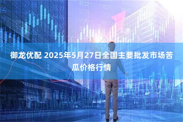 御龙优配 2025年5月27日全国主要批发市场苦瓜价格行情