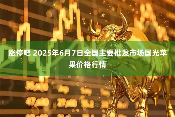 涨停吧 2025年6月7日全国主要批发市场国光苹果价格行情