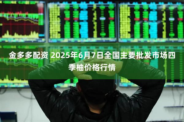 金多多配资 2025年6月7日全国主要批发市场四季柚价格行情