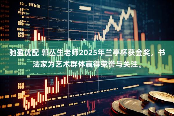 驰盈优配 郭丛生老师2025年兰亭杯获金奖，书法家为艺术群体赢得荣誉与关注。