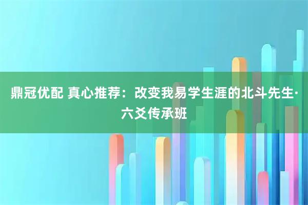 鼎冠优配 真心推荐：改变我易学生涯的北斗先生·六爻传承班