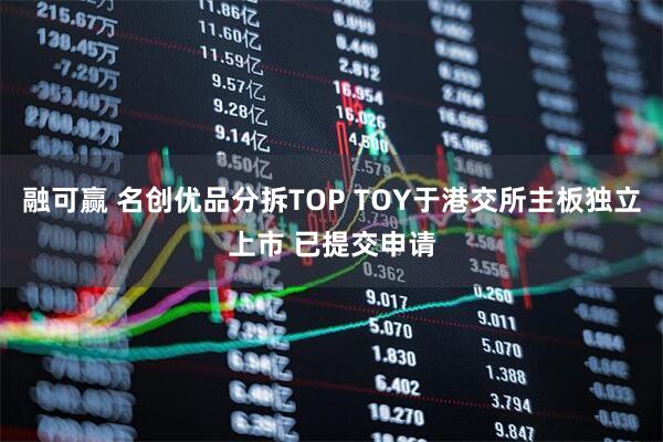 融可赢 名创优品分拆TOP TOY于港交所主板独立上市 已提交申请