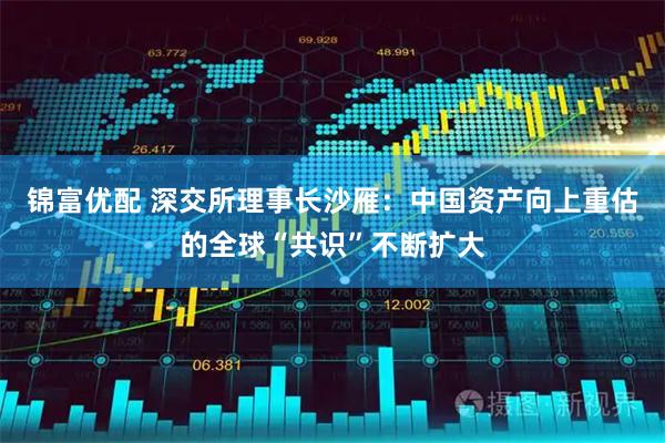 锦富优配 深交所理事长沙雁：中国资产向上重估的全球“共识”不断扩大
