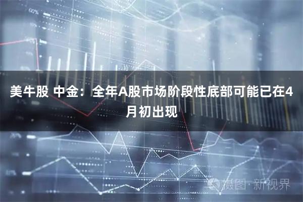 美牛股 中金：全年A股市场阶段性底部可能已在4月初出现