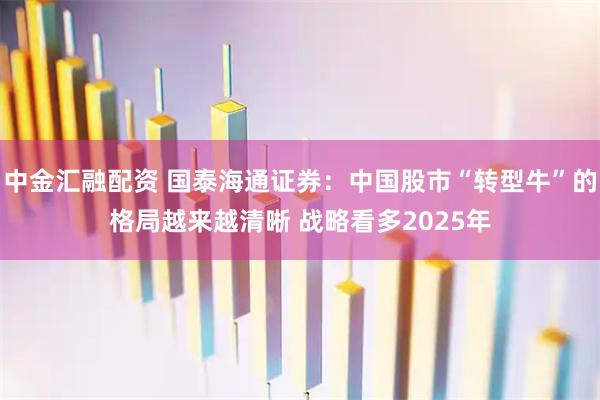 中金汇融配资 国泰海通证券：中国股市“转型牛”的格局越来越清晰 战略看多2025年