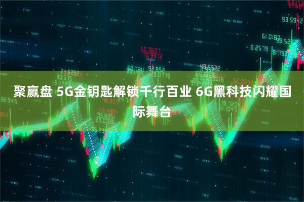 聚赢盘 5G金钥匙解锁千行百业 6G黑科技闪耀国际舞台