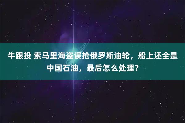 牛跟投 索马里海盗误抢俄罗斯油轮，船上还全是中国石油，最后怎么处理？