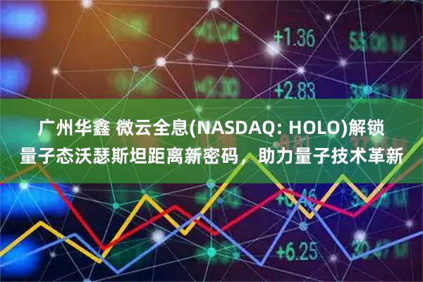 广州华鑫 微云全息(NASDAQ: HOLO)解锁量子态沃瑟斯坦距离新密码，助力量子技术革新