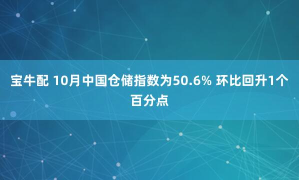 宝牛配 10月中国仓储指数为50.6% 环比回升1个百分点