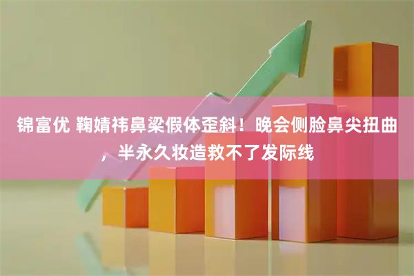 锦富优 鞠婧祎鼻梁假体歪斜！晚会侧脸鼻尖扭曲，半永久妆造救不了发际线