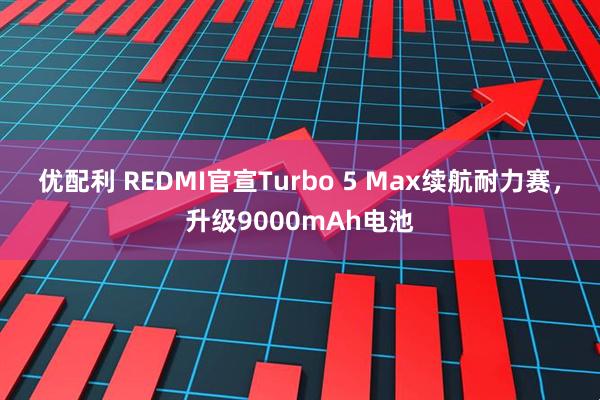 优配利 REDMI官宣Turbo 5 Max续航耐力赛，升级9000mAh电池
