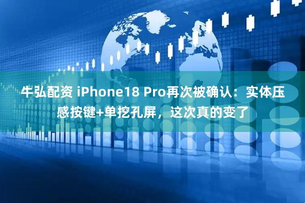 牛弘配资 iPhone18 Pro再次被确认：实体压感按键+单挖孔屏，这次真的变了