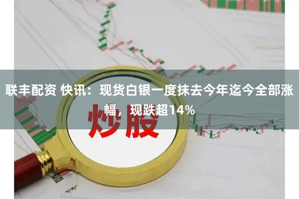 联丰配资 快讯：现货白银一度抹去今年迄今全部涨幅，现跌超14%