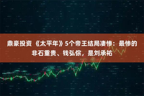 鼎豪投资 《太平年》5个帝王结局凄惨：最惨的非石重贵、钱弘倧，是刘承祐