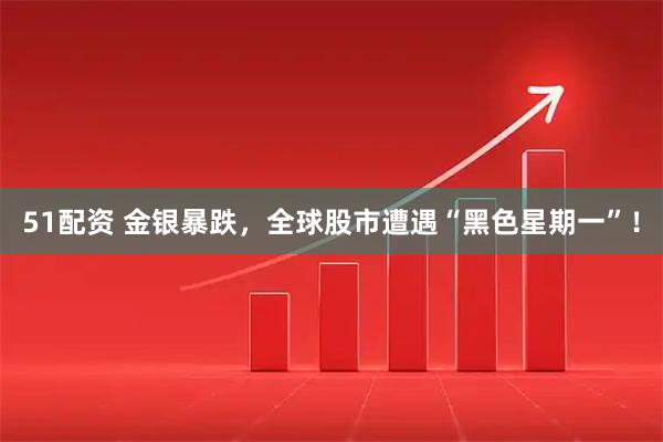 51配资 金银暴跌，全球股市遭遇“黑色星期一”！