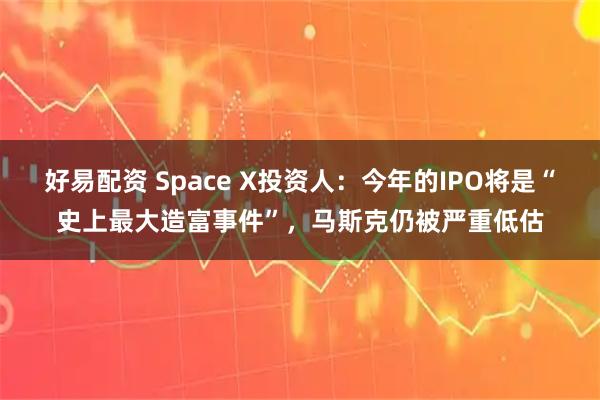 好易配资 Space X投资人：今年的IPO将是“史上最大造富事件”，马斯克仍被严重低估