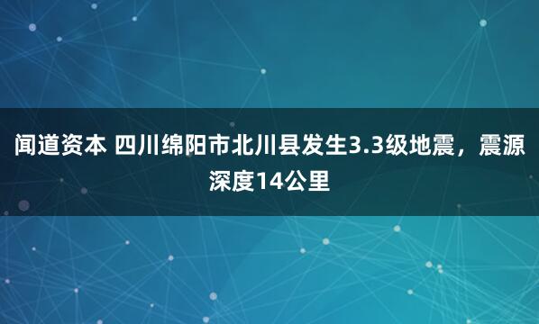 闻道资本 四川绵阳市北川县发生3.3级地震，震源深度14公里