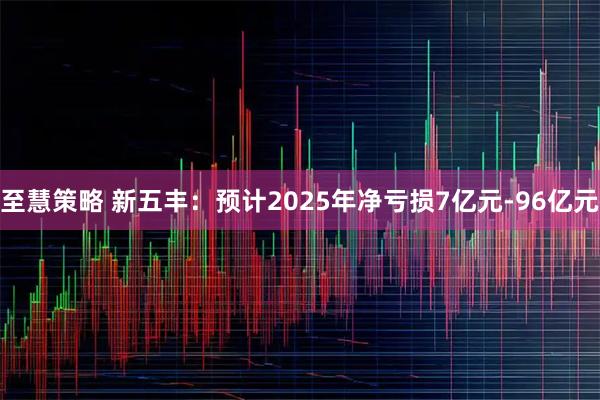 至慧策略 新五丰：预计2025年净亏损7亿元-96亿元