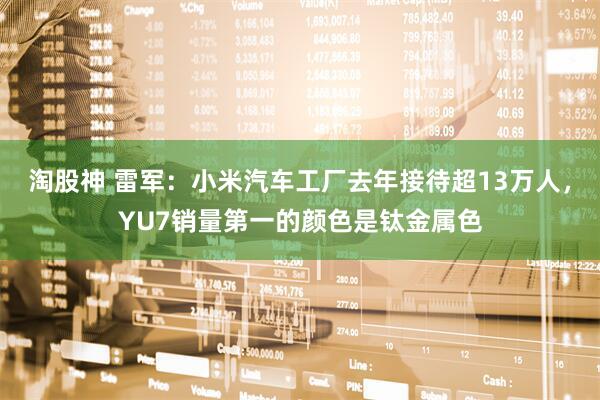 淘股神 雷军：小米汽车工厂去年接待超13万人，YU7销量第一的颜色是钛金属色