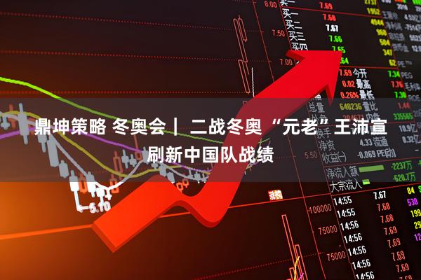 鼎坤策略 冬奥会｜ 二战冬奥 “元老”王沛宣刷新中国队战绩