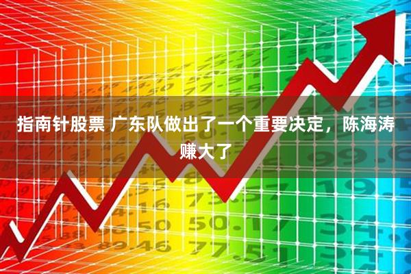 指南针股票 广东队做出了一个重要决定，陈海涛赚大了