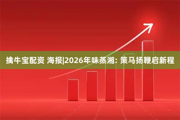 擒牛宝配资 海报|2026年味蒸湘: 策马扬鞭启新程