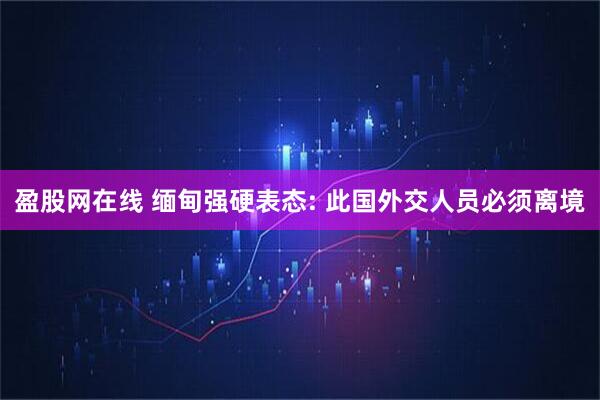 盈股网在线 缅甸强硬表态: 此国外交人员必须离境