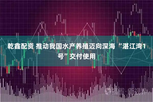 乾鑫配资 推动我国水产养殖迈向深海 “湛江湾1号”交付使用