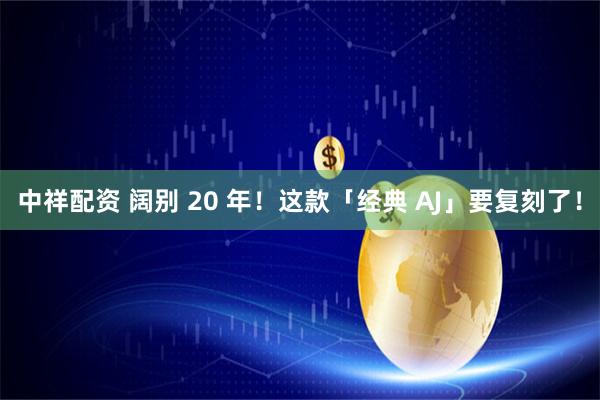 中祥配资 阔别 20 年！这款「经典 AJ」要复刻了！