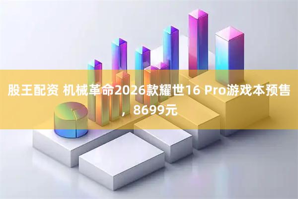 股王配资 机械革命2026款耀世16 Pro游戏本预售，8699元