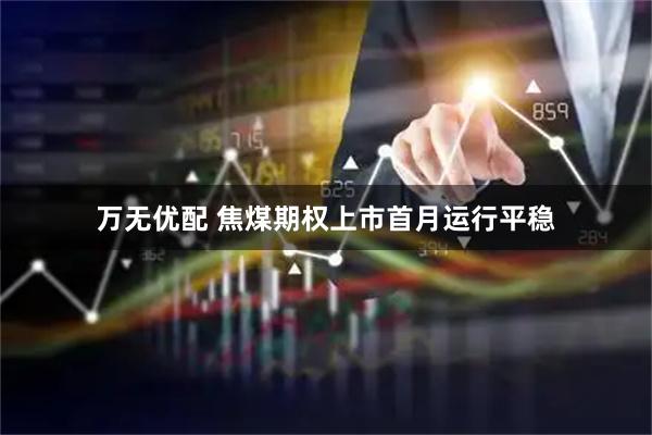 万无优配 焦煤期权上市首月运行平稳