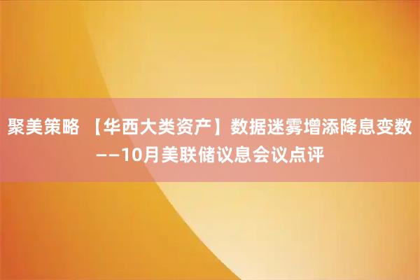 聚美策略 【华西大类资产】数据迷雾增添降息变数——10月美联储议息会议点评