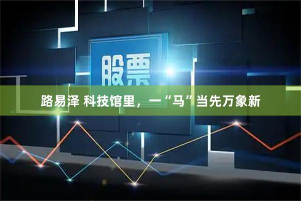 路易泽 科技馆里,一“马”当先万象新