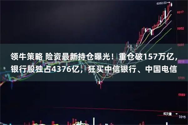 领牛策略 险资最新持仓曝光！重仓破157万亿，银行股独占4376亿，狂买中信银行、中国电信